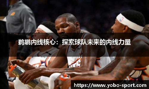 鹈鹕内线核心：探索球队未来的内线力量